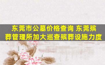 东莞市公墓价格查询 东莞殡葬管理所加大巡查殡葬设施力度